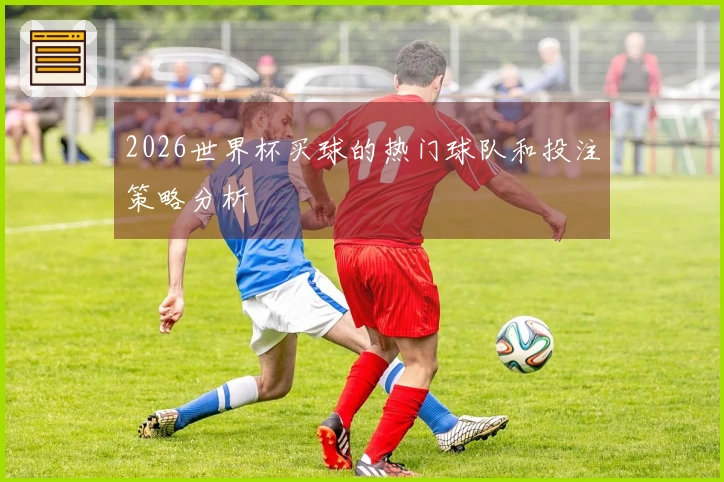 2026世界杯买球的热门球队和投注策略分析