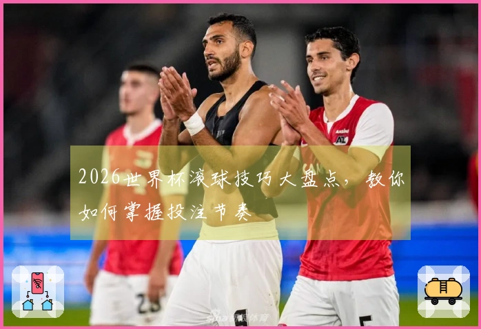 2026世界杯滚球技巧大盘点，教你如何掌握投注节奏