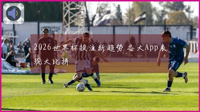 2026世界杯投注新趋势 各大App表现大比拼