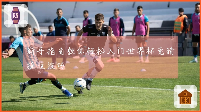 新手指南教你轻松入门世界杯竞猜投注技巧