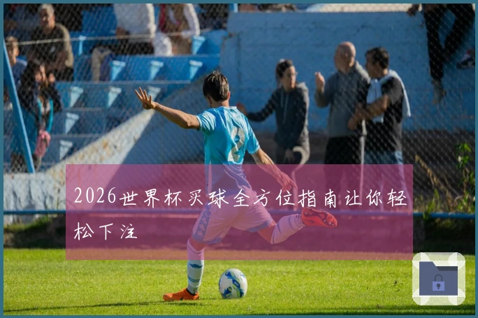 2026世界杯买球全方位指南让你轻松下注