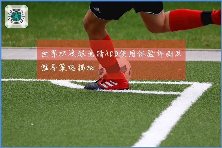 世界杯滚球竞猜App使用体验评测及推荐策略揭秘