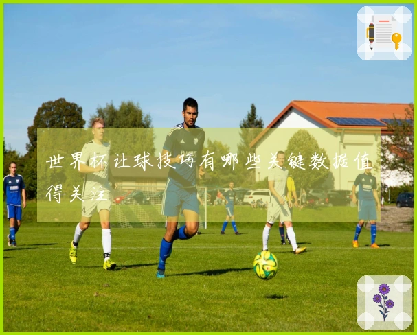 世界杯让球技巧有哪些关键数据值得关注