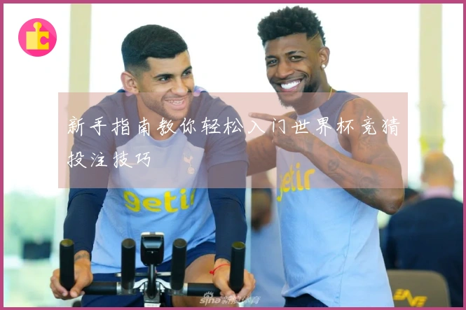 新手指南教你轻松入门世界杯竞猜投注技巧