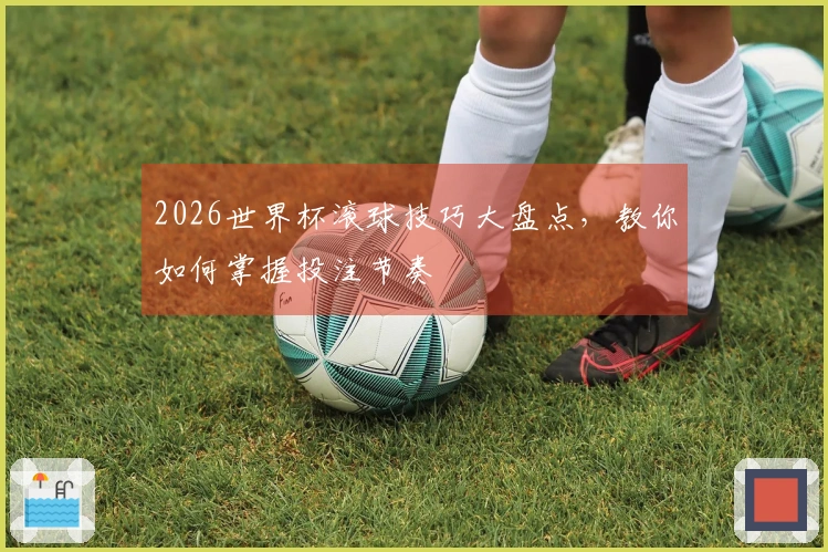 2026世界杯滚球技巧大盘点，教你如何掌握投注节奏