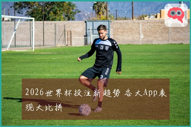 2026世界杯投注新趋势 各大App表现大比拼