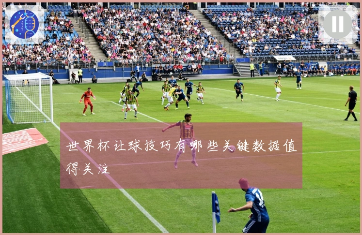 世界杯让球技巧有哪些关键数据值得关注
