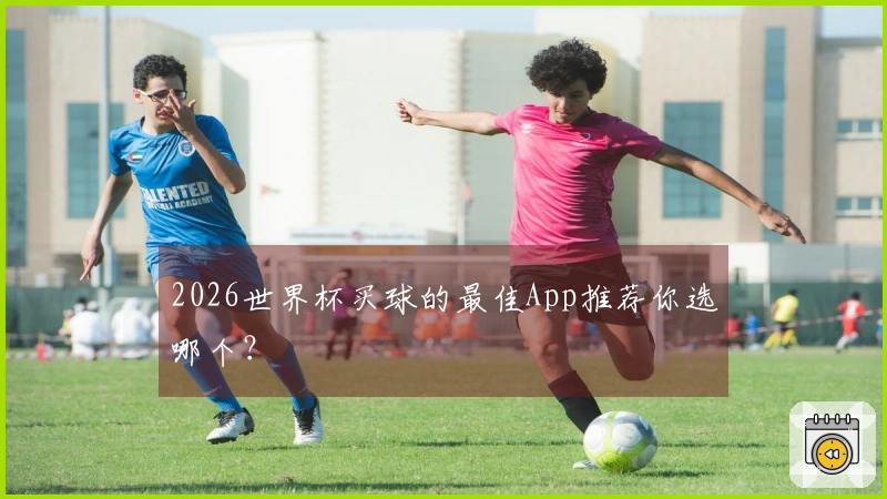 2026世界杯买球的最佳App推荐你选哪个？